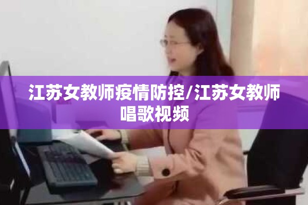 江苏女教师疫情防控/江苏女教师唱歌视频 江苏女教师疫情防控/江苏女教师唱歌视频