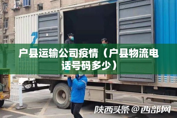 户县运输公司疫情(户县物流电话号码多少) 户县运输公司疫情(户县物流电话号码多少)