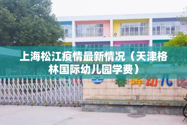 上海松江疫情最新情况（天津格林国际幼儿园学费）
