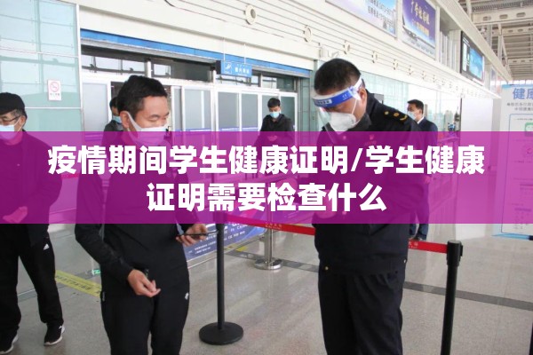 疫情期间学生健康证明/学生健康证明需要检查什么 疫情期间学生健康证明/学生健康证明需要检查什么