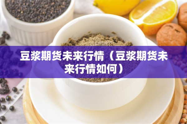 豆浆期货未来行情(豆浆期货未来行情如何) 豆浆期货未来行情(豆浆期货未来行情如何)