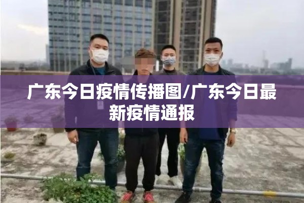广东今日疫情传播图/广东今日最新疫情通报 广东今日疫情传播图/广东今日最新疫情通报