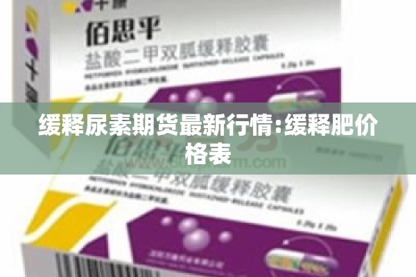 缓释尿素期货最新行情:缓释肥价格表 缓释尿素期货最新行情:缓释肥价格表