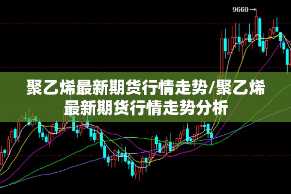 聚乙烯最新期货行情走势/聚乙烯最新期货行情走势分析