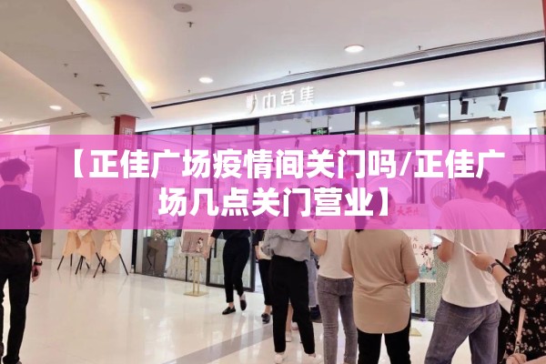 【正佳广场疫情间关门吗/正佳广场几点关门营业】 【正佳广场疫情间关门吗/正佳广场几点关门营业】