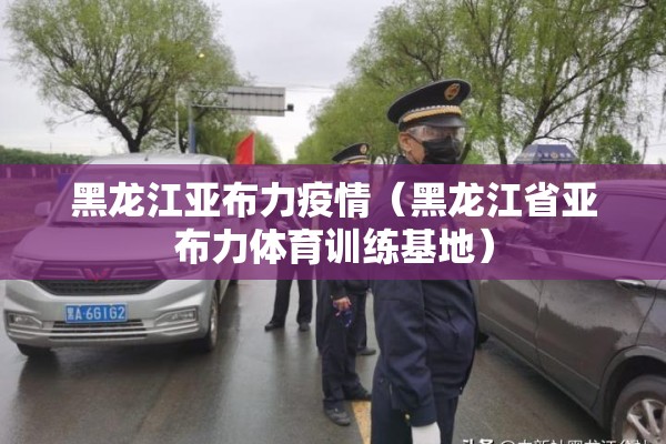 黑龙江亚布力疫情（黑龙江省亚布力体育训练基地）
