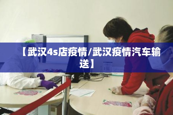 【武汉4s店疫情/武汉疫情汽车输送】 【武汉4s店疫情/武汉疫情汽车输送】