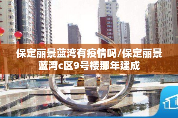 保定丽景蓝湾有疫情吗/保定丽景蓝湾c区9号楼那年建成