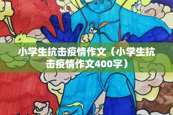 小学生抗击疫情作文（小学生抗击疫情作文400字）