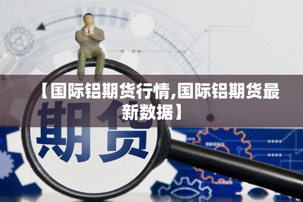 【国际铝期货行情,国际铝期货最新数据】 【国际铝期货行情,国际铝期货最新数据】