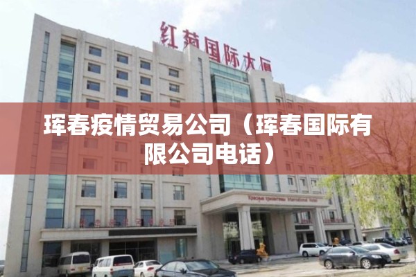 珲春疫情贸易公司（珲春国际有限公司电话）