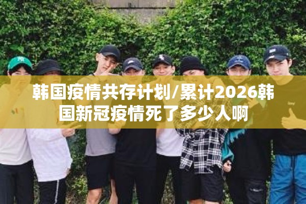 韩国疫情共存计划/累计2026韩国新冠疫情死了多少人啊