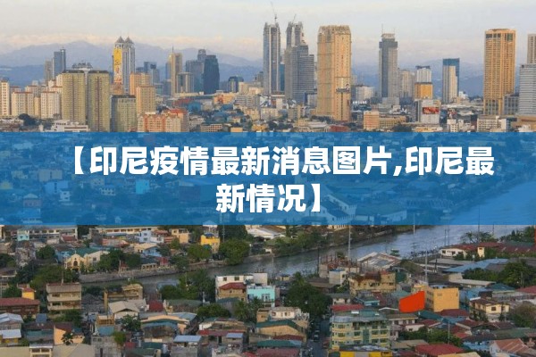 【印尼疫情最新消息图片,印尼最新情况】 【印尼疫情最新消息图片,印尼最新情况】