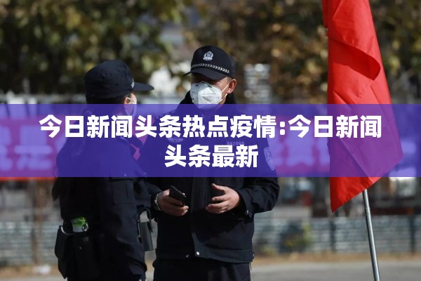 今日新闻头条热点疫情:今日新闻头条最新 今日新闻头条热点疫情:今日新闻头条最新