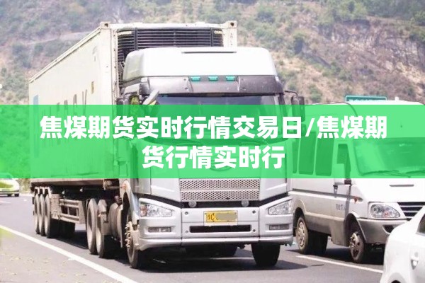 焦煤期货实时行情交易日/焦煤期货行情实时行 焦煤期货实时行情交易日/焦煤期货行情实时行