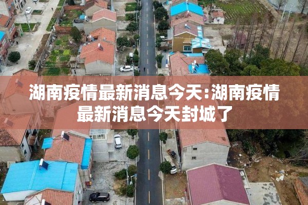 湖南疫情最新消息今天:湖南疫情最新消息今天封城了 湖南疫情最新消息今天:湖南疫情最新消息今天封城了