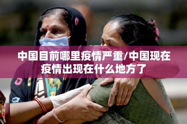 中国目前哪里疫情严重/中国现在疫情出现在什么地方了 中国目前哪里疫情严重/中国现在疫情出现在什么地方了
