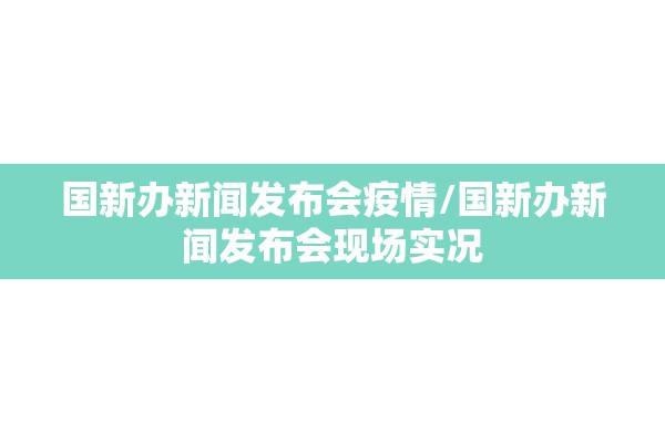 国新办新闻发布会疫情/国新办新闻发布会现场实况 国新办新闻发布会疫情/国新办新闻发布会现场实况