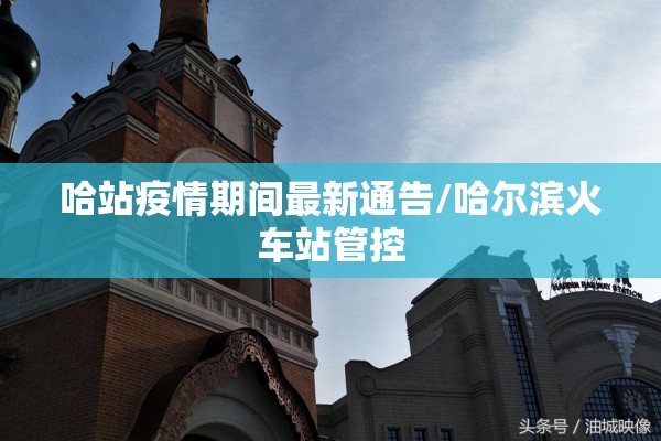 哈站疫情期间最新通告/哈尔滨火车站管控 哈站疫情期间最新通告/哈尔滨火车站管控