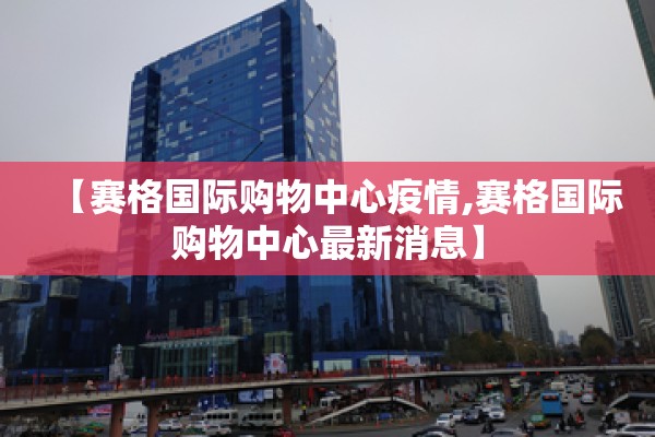 【赛格国际购物中心疫情,赛格国际购物中心最新消息】 【赛格国际购物中心疫情,赛格国际购物中心最新消息】
