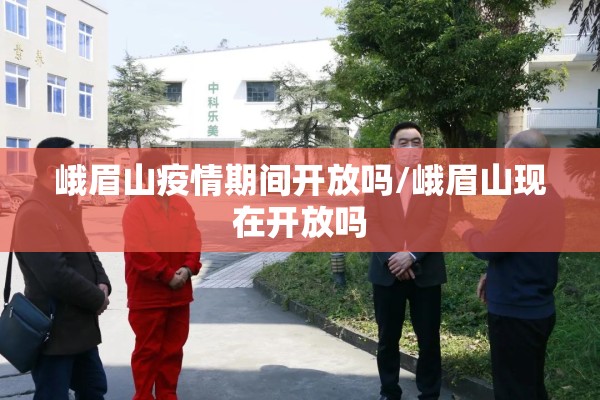 峨眉山疫情期间开放吗/峨眉山现在开放吗 峨眉山疫情期间开放吗/峨眉山现在开放吗