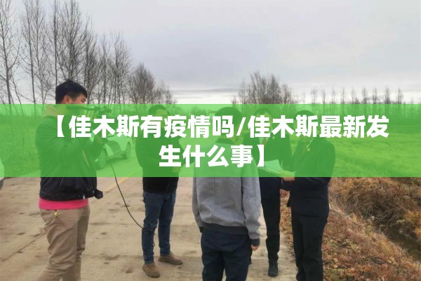 【佳木斯有疫情吗/佳木斯最新发生什么事】