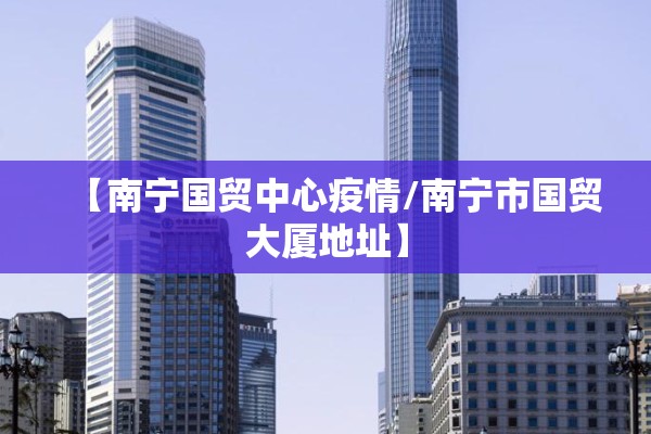 【南宁国贸中心疫情/南宁市国贸大厦地址】 【南宁国贸中心疫情/南宁市国贸大厦地址】