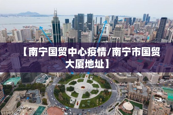 【南宁国贸中心疫情/南宁市国贸大厦地址】 【南宁国贸中心疫情/南宁市国贸大厦地址】