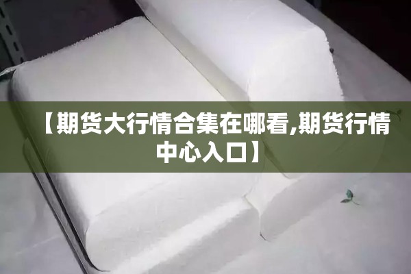 【期货大行情合集在哪看,期货行情中心入口】