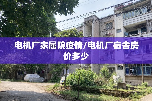 电机厂家属院疫情/电机厂宿舍房价多少 电机厂家属院疫情/电机厂宿舍房价多少
