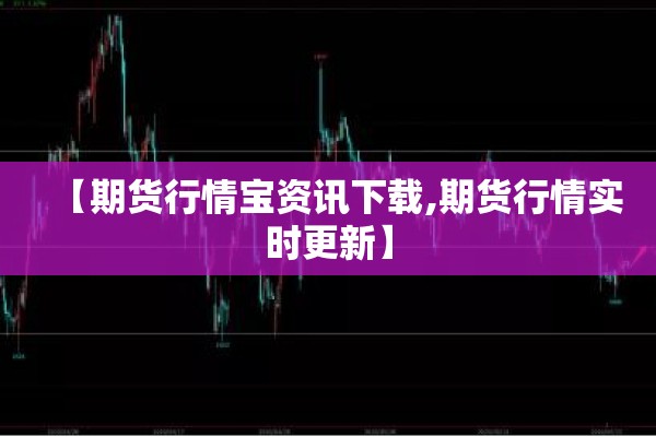 【期货行情宝资讯下载,期货行情实时更新】
