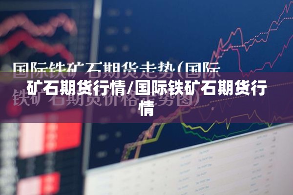 矿石期货行情/国际铁矿石期货行情