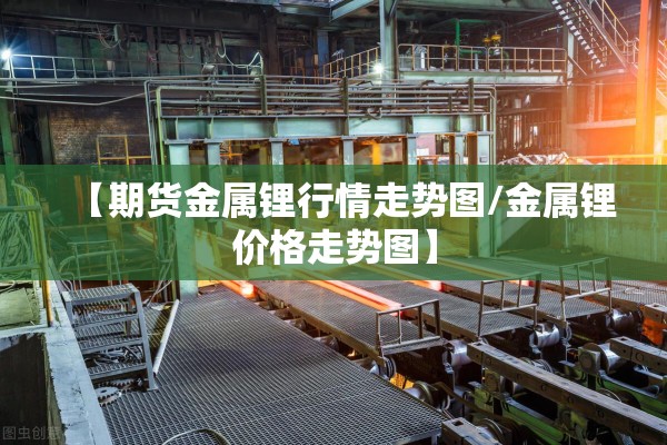 【期货金属锂行情走势图/金属锂价格走势图】