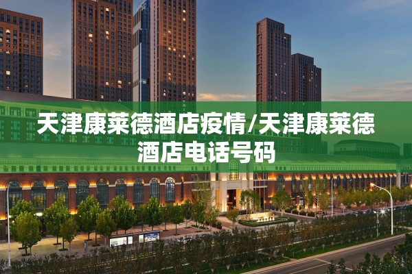 天津康莱德酒店疫情/天津康莱德酒店电话号码