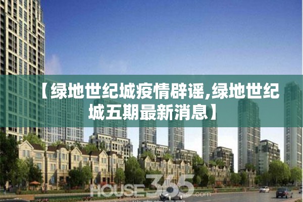 【绿地世纪城疫情辟谣,绿地世纪城五期最新消息】 【绿地世纪城疫情辟谣,绿地世纪城五期最新消息】