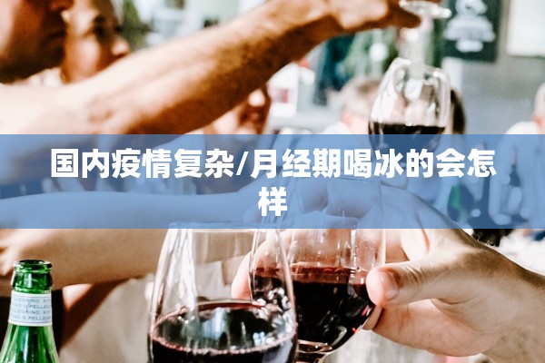 国内疫情复杂/月经期喝冰的会怎样