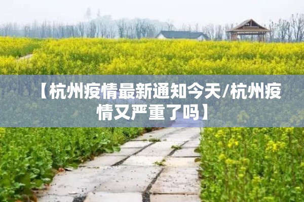 【杭州疫情最新通知今天/杭州疫情又严重了吗】 【杭州疫情最新通知今天/杭州疫情又严重了吗】