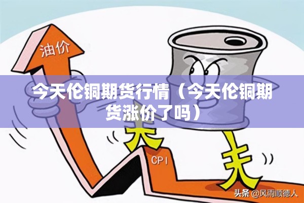 今天伦铜期货行情(今天伦铜期货涨价了吗) 今天伦铜期货行情(今天伦铜期货涨价了吗)