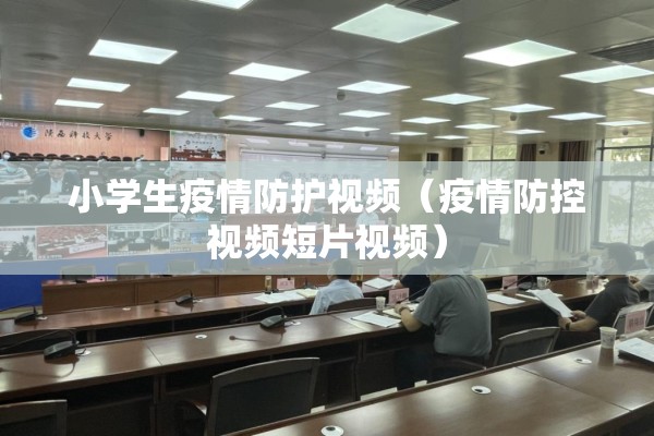 小学生疫情防护视频(疫情防控视频短片视频) 小学生疫情防护视频(疫情防控视频短片视频)