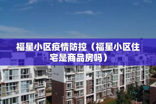 福星小区疫情防控（福星小区住宅是商品房吗）