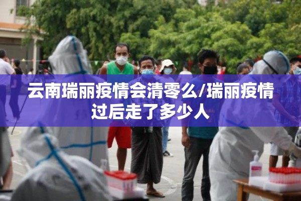 云南瑞丽疫情会清零么/瑞丽疫情过后走了多少人 云南瑞丽疫情会清零么/瑞丽疫情过后走了多少人