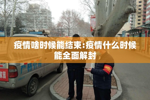 疫情啥时候能结束:疫情什么时候能全面解封 疫情啥时候能结束:疫情什么时候能全面解封