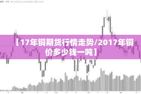 【17年铜期货行情走势/2017年铜价多少钱一吨】 【17年铜期货行情走势/2017年铜价多少钱一吨】