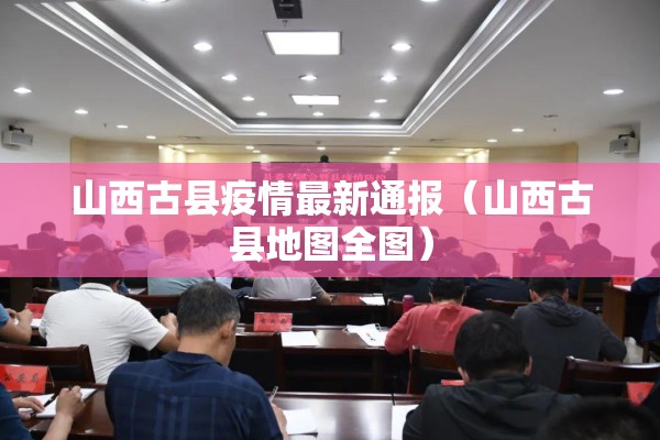 山西古县疫情最新通报(山西古县地图全图) 山西古县疫情最新通报(山西古县地图全图)
