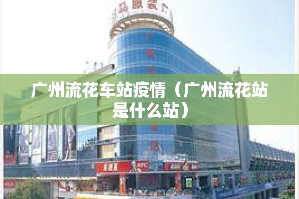 广州流花车站疫情（广州流花站是什么站）