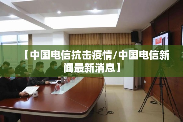【中国电信抗击疫情/中国电信新闻最新消息】