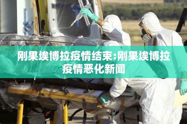 刚果埃博拉疫情结束:刚果埃博拉疫情恶化新闻 刚果埃博拉疫情结束:刚果埃博拉疫情恶化新闻