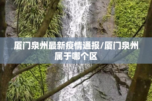 厦门泉州最新疫情通报/厦门泉州属于哪个区