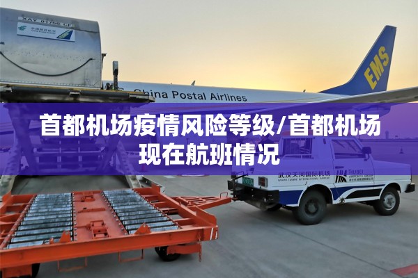 首都机场疫情风险等级/首都机场现在航班情况 首都机场疫情风险等级/首都机场现在航班情况