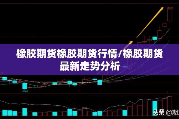 橡胶期货橡胶期货行情/橡胶期货最新走势分析